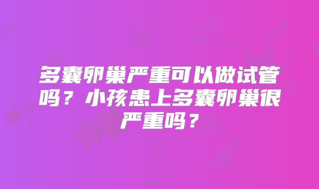 多囊卵巢严重可以做试管吗?小孩患上多囊卵巢很严重吗?