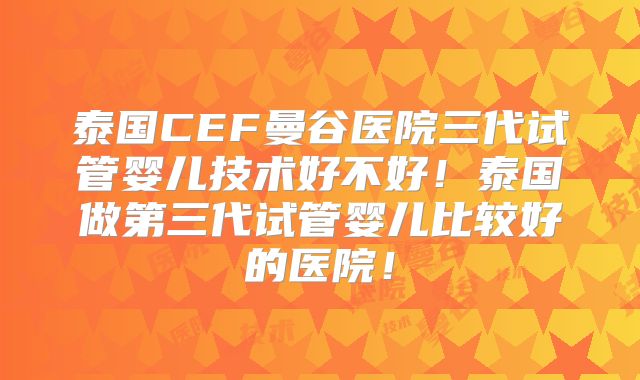 泰国CEF曼谷医院三代试管婴儿技术好不好！泰国做第三代试管婴儿比较好的医院！