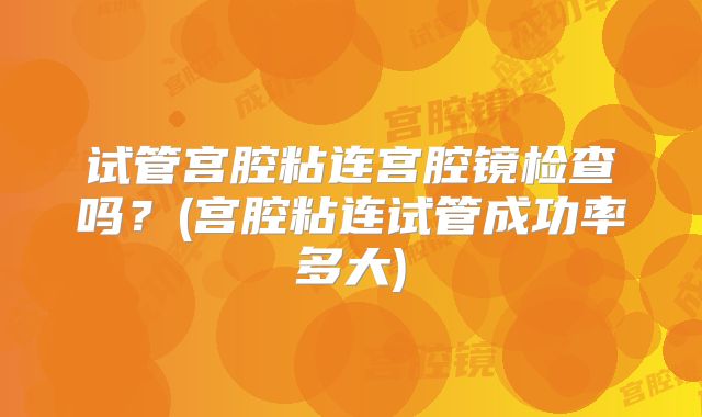 试管宫腔粘连宫腔镜检查吗？(宫腔粘连试管成功率多大)