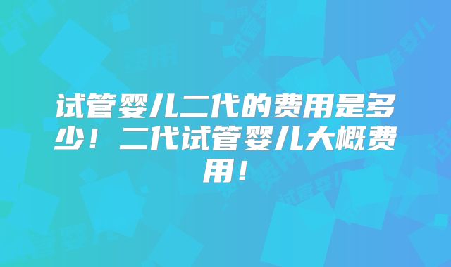 试管婴儿二代的费用是多少！二代试管婴儿大概费用！