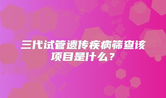 三代试管遗传疾病筛查该项目是什么？