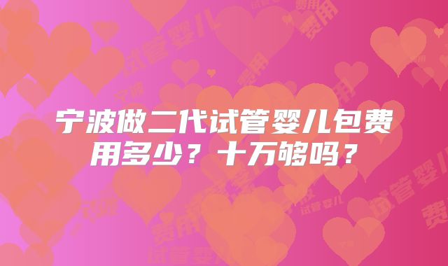宁波做二代试管婴儿包费用多少？十万够吗？