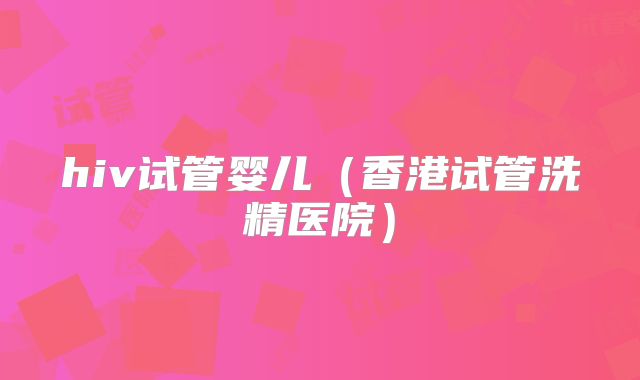 hiv试管婴儿（香港试管洗精医院）