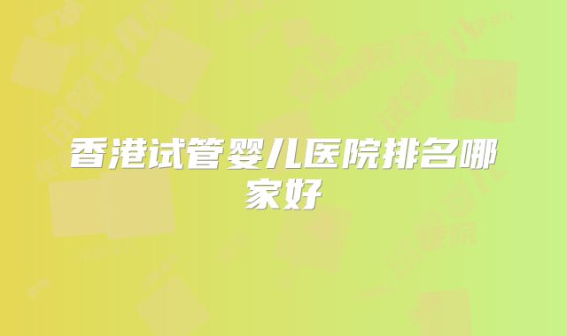 香港试管婴儿医院排名哪家好