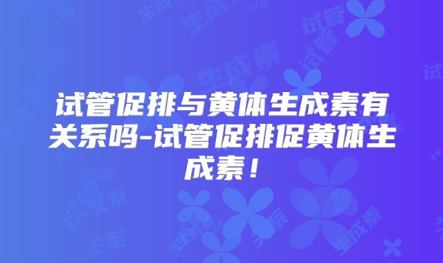 试管促排与黄体生成素有关系吗-试管促排促黄体生成素！