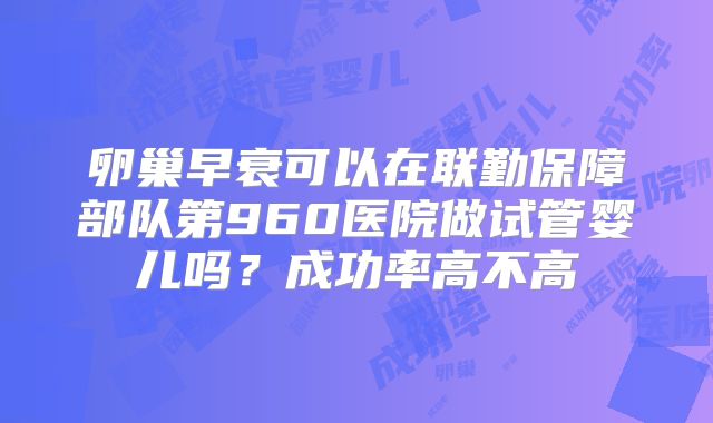卵巢早衰可以在联勤保障部队第960医院做试管婴儿吗？成功率高不高