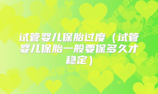试管婴儿保胎过度（试管婴儿保胎一般要保多久才稳定）