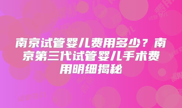 南京试管婴儿费用多少？南京第三代试管婴儿手术费用明细揭秘