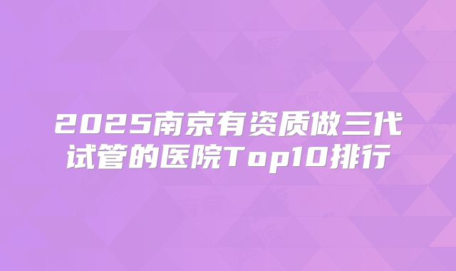 2025南京有资质做三代试管的医院Top10排行