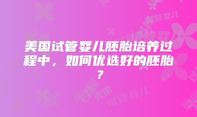 美国试管婴儿胚胎培养过程中，如何优选好的胚胎？