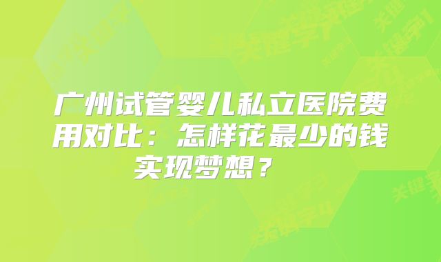 广州试管婴儿私立医院费用对比:怎样花最少的钱实现梦想?