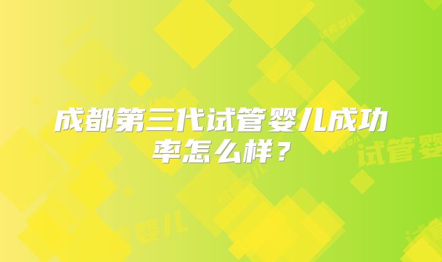 成都第三代试管婴儿成功率怎么样？