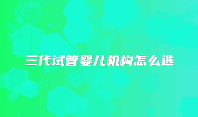 三代试管婴儿机构怎么选