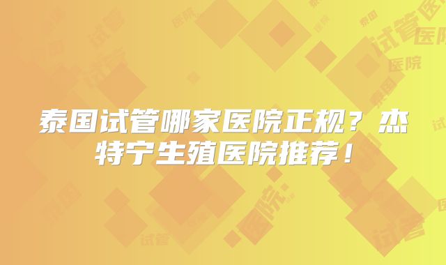 泰国试管哪家医院正规？杰特宁生殖医院推荐！
