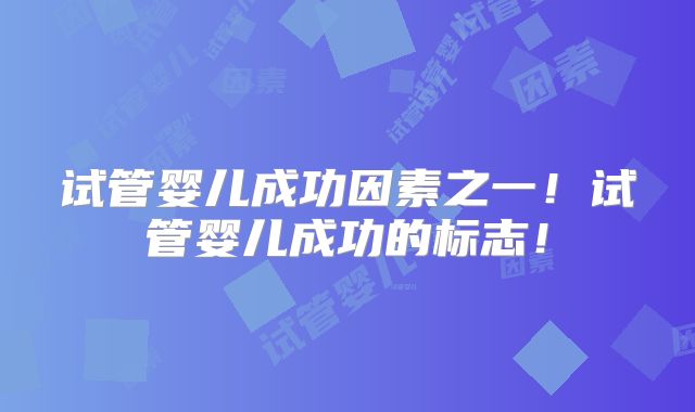 试管婴儿成功因素之一!试管婴儿成功的标志!