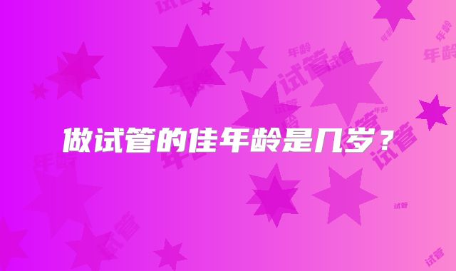 做试管的佳年龄是几岁?