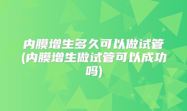 内膜增生多久可以做试管(内膜增生做试管可以成功吗)