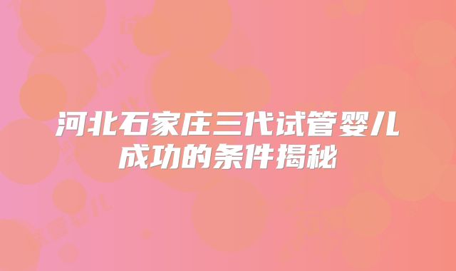 河北石家庄三代试管婴儿成功的条件揭秘