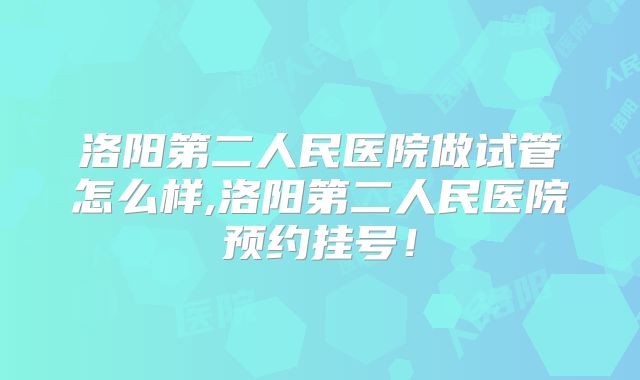 洛阳第二人民医院做试管怎么样,洛阳第二人民医院预约挂号!