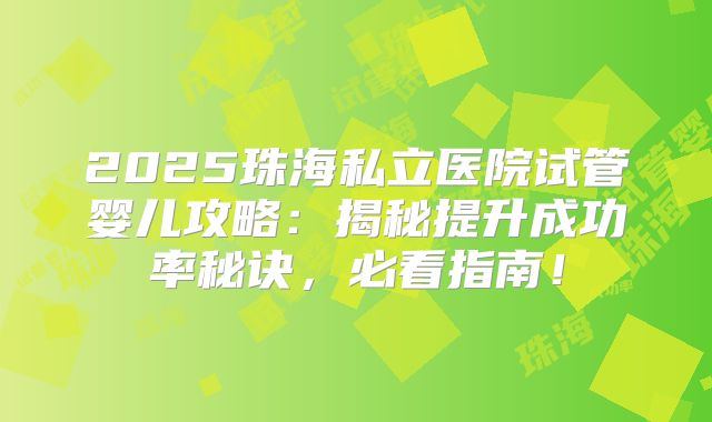 2025珠海私立医院试管婴儿攻略：揭秘提升成功率秘诀，必看指南！