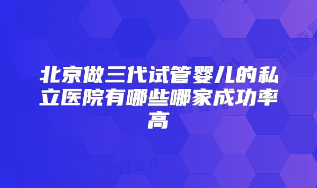 北京做三代试管婴儿的私立医院有哪些哪家成功率高