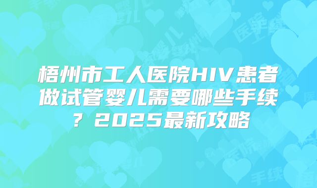 梧州市工人医院HIV患者做试管婴儿需要哪些手续？2025最新攻略