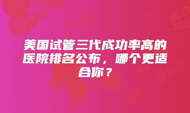 美国试管三代成功率高的医院排名公布，哪个更适合你？