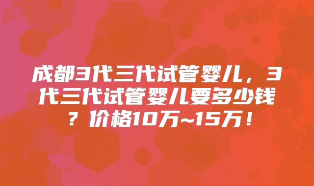 成都3代三代试管婴儿,3代三代试管婴儿要多少钱?价格10万~15万!