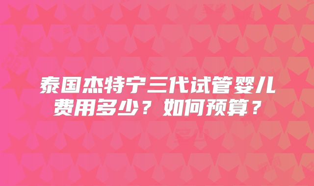 泰国杰特宁三代试管婴儿费用多少？如何预算？