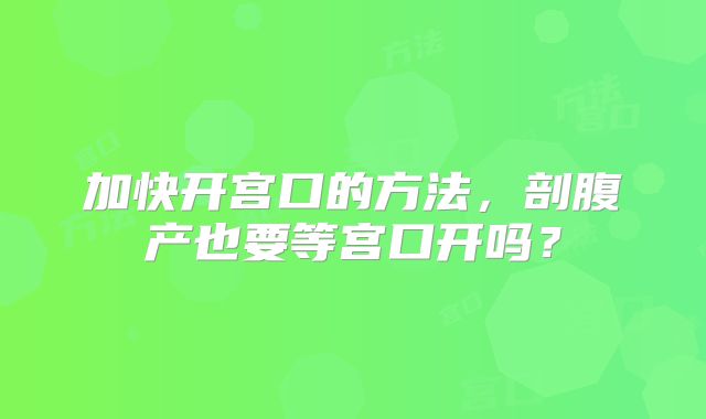 加快开宫口的方法,剖腹产也要等宫口开吗?