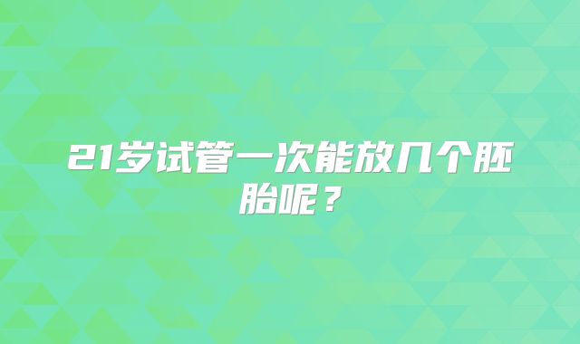 21岁试管一次能放几个胚胎呢？