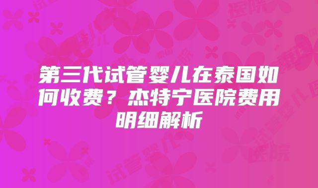 第三代试管婴儿在泰国如何收费？杰特宁医院费用明细解析