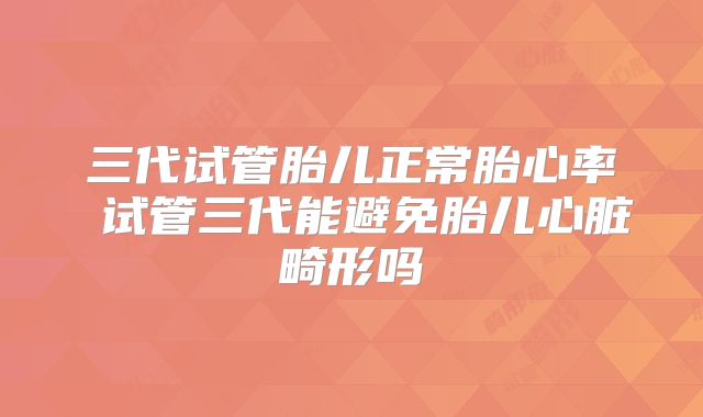 三代试管胎儿正常胎心率 试管三代能避免胎儿心脏畸形吗