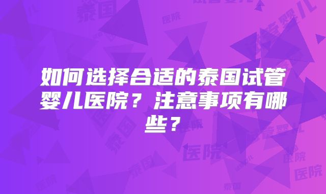 如何选择合适的泰国试管婴儿医院？注意事项有哪些？