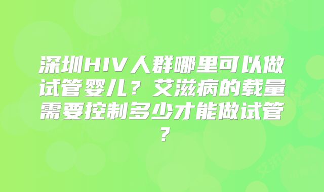 深圳HIV人群哪里可以做试管婴儿？艾滋病的载量需要控制多少才能做试管？