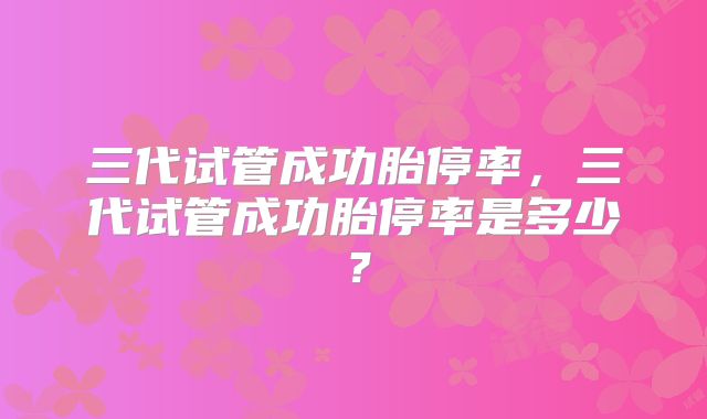 三代试管成功胎停率,三代试管成功胎停率是多少?