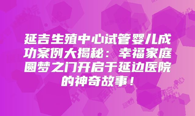 延吉生殖中心试管婴儿成功案例大揭秘：幸福家庭圆梦之门开启于延边医院的神奇故事！