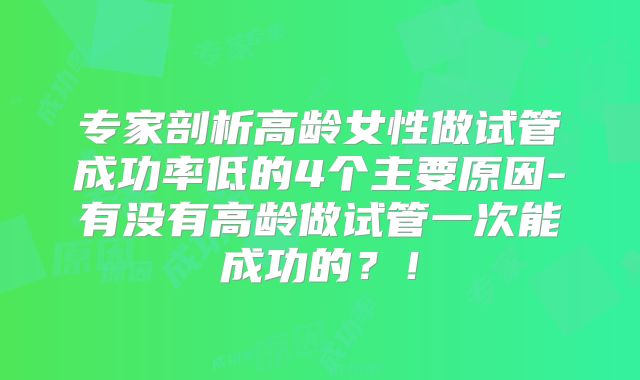 专家剖析高龄女性做试管成功率低的4个主要原因-有没有高龄做试管一次能成功的？！