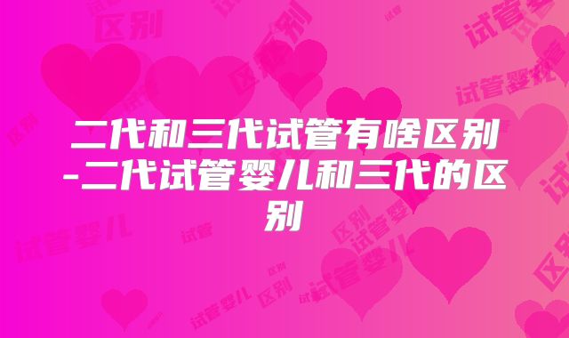 二代和三代试管有啥区别-二代试管婴儿和三代的区别