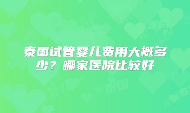 泰国试管婴儿费用大概多少？哪家医院比较好