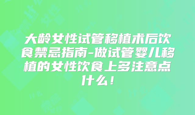 大龄女性试管移植术后饮食禁忌指南-做试管婴儿移植的女性饮食上多注意点什么！