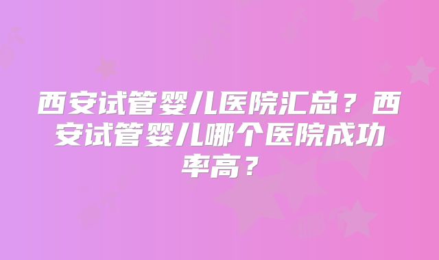 西安试管婴儿医院汇总？西安试管婴儿哪个医院成功率高？