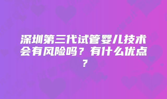 深圳第三代试管婴儿技术会有风险吗？有什么优点？