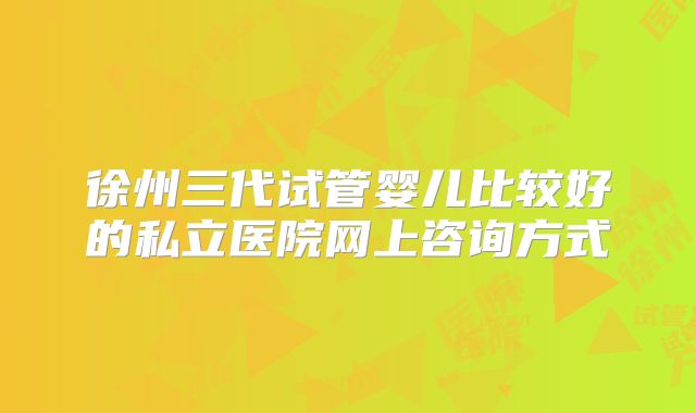 徐州三代试管婴儿比较好的私立医院网上咨询方式
