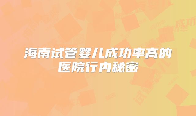 海南试管婴儿成功率高的医院行内秘密