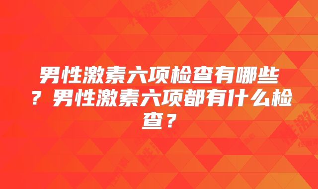 男性激素六项检查有哪些？男性激素六项都有什么检查？