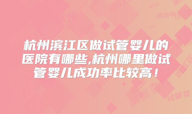 杭州滨江区做试管婴儿的医院有哪些,杭州哪里做试管婴儿成功率比较高！