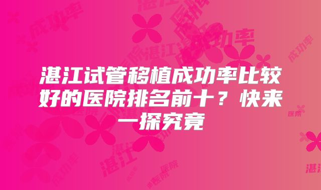 湛江试管移植成功率比较好的医院排名前十？快来一探究竟