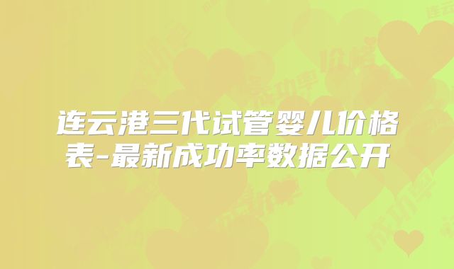 连云港三代试管婴儿价格表-最新成功率数据公开