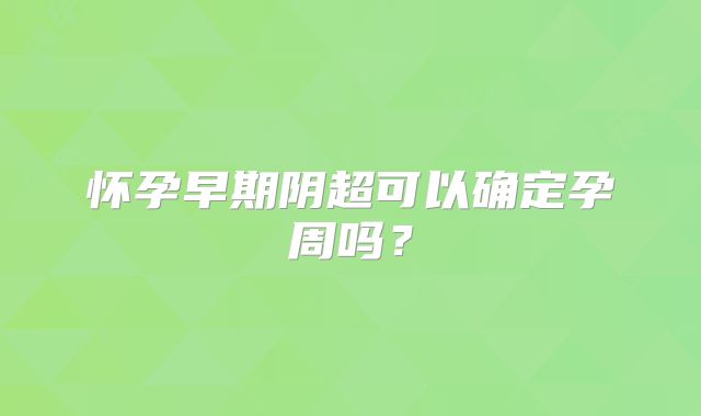 怀孕早期阴超可以确定孕周吗?
